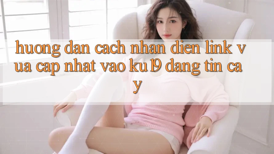 Hướng Dẫn Cách Nhận Diện Link Vừa cập nhật Vào ku19 Đáng tin cậy