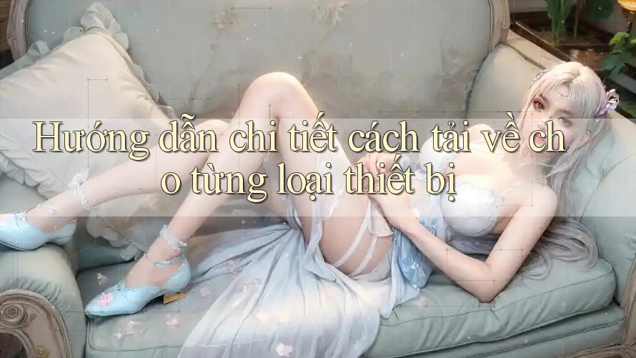 Hướng dẫn chi tiết cách tải về cho từng loại thiết bị