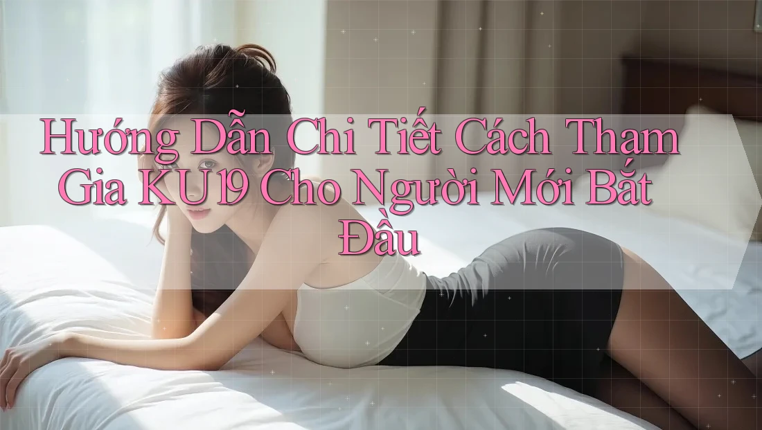 Hướng Dẫn Chi Tiết Cách Tham Gia KU19 Cho Người Mới Bắt Đầu