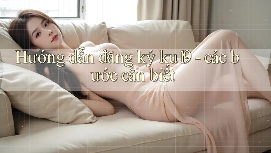 Hướng dẫn đăng ký ku19 - các bước cần biết Hướng dẫn đăng ký ku19 - các bước cần biết
