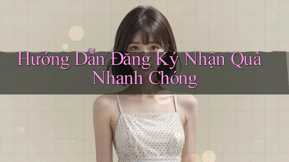 Hướng Dẫn Đăng Ký Nhận Quà Nhanh Chóng