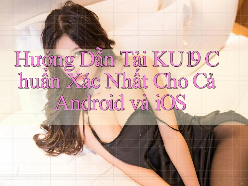 Hướng Dẫn Tải KU19 Chuẩn Xác Nhất Cho Cả Android và iOS Hướng Dẫn Tải KU19 Chuẩn Xác Nhất Cho Cả Android và iOS