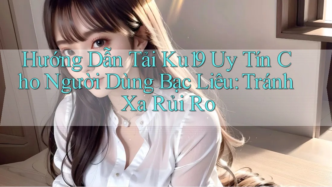 Hướng Dẫn Tải Ku19 Uy Tín Cho Người Dùng Bạc Liêu: Tránh Xa Rủi Ro Hướng Dẫn Tải Ku19 Uy Tín Cho Người Dùng Bạc Liêu: Tránh Xa Rủi Ro
