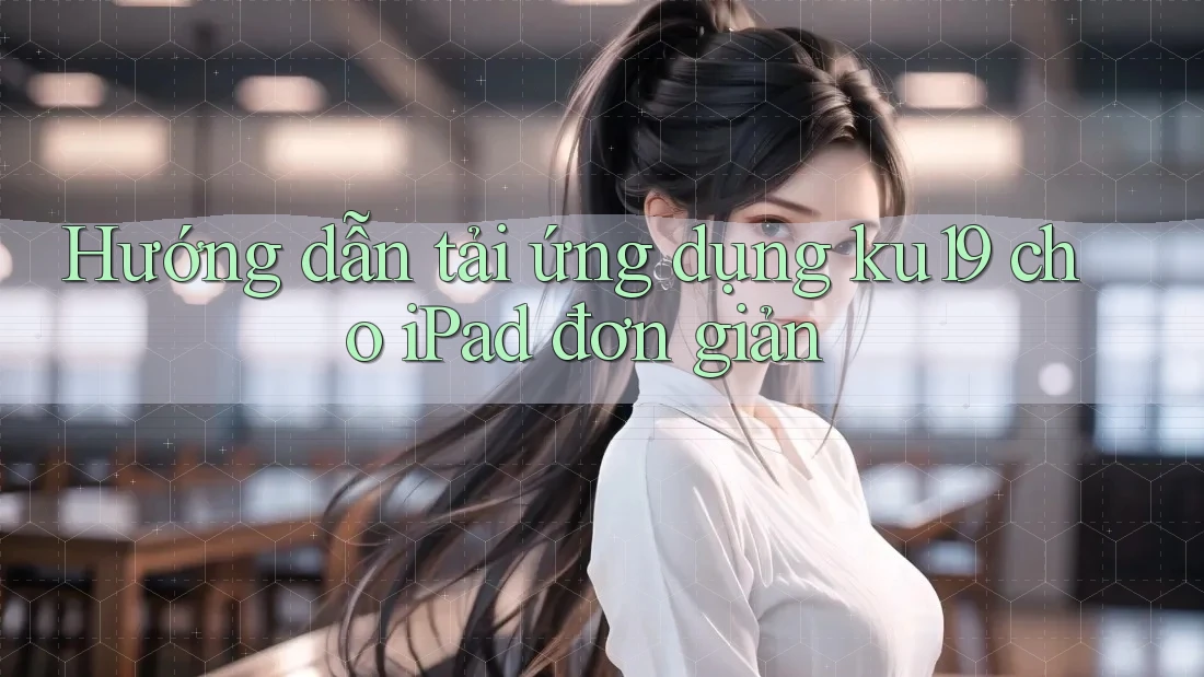 Hướng dẫn tải ứng dụng ku19 cho iPad đơn giản