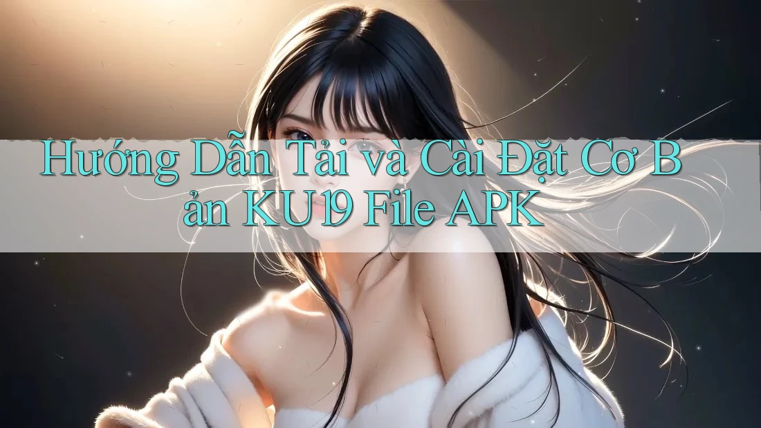 Hướng Dẫn Tải và Cài Đặt Cơ Bản KU19 File APK Hướng Dẫn Tải và Cài Đặt Cơ Bản KU19 File APK