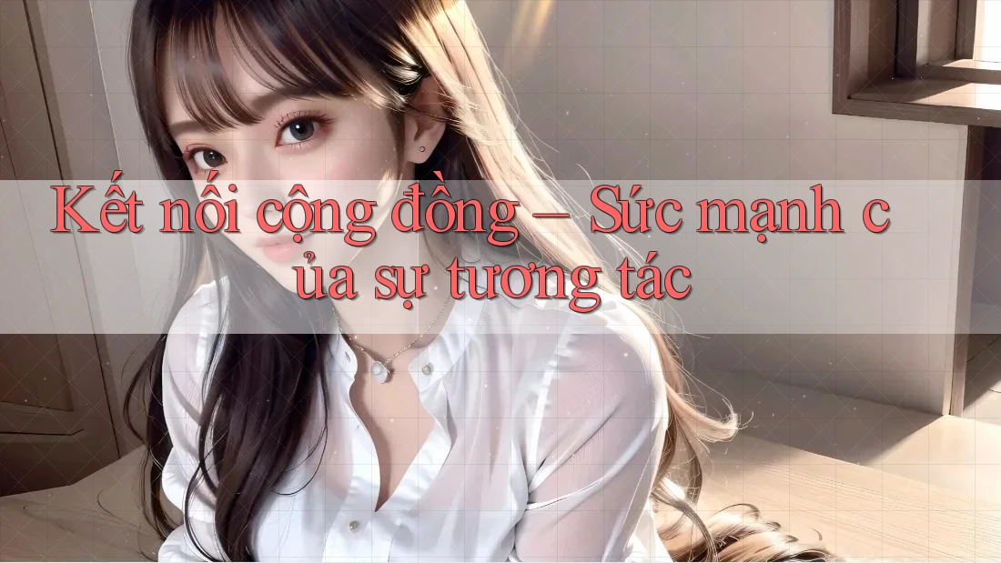 Kết nối cộng đồng – Sức mạnh của sự tương tác Kết nối cộng đồng – Sức mạnh của sự tương tác