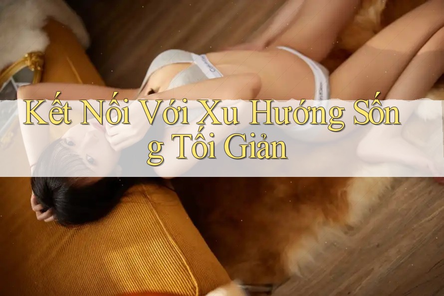 Kết Nối Với Xu Hướng Sống Tối Giản Kết Nối Với Xu Hướng Sống Tối Giản