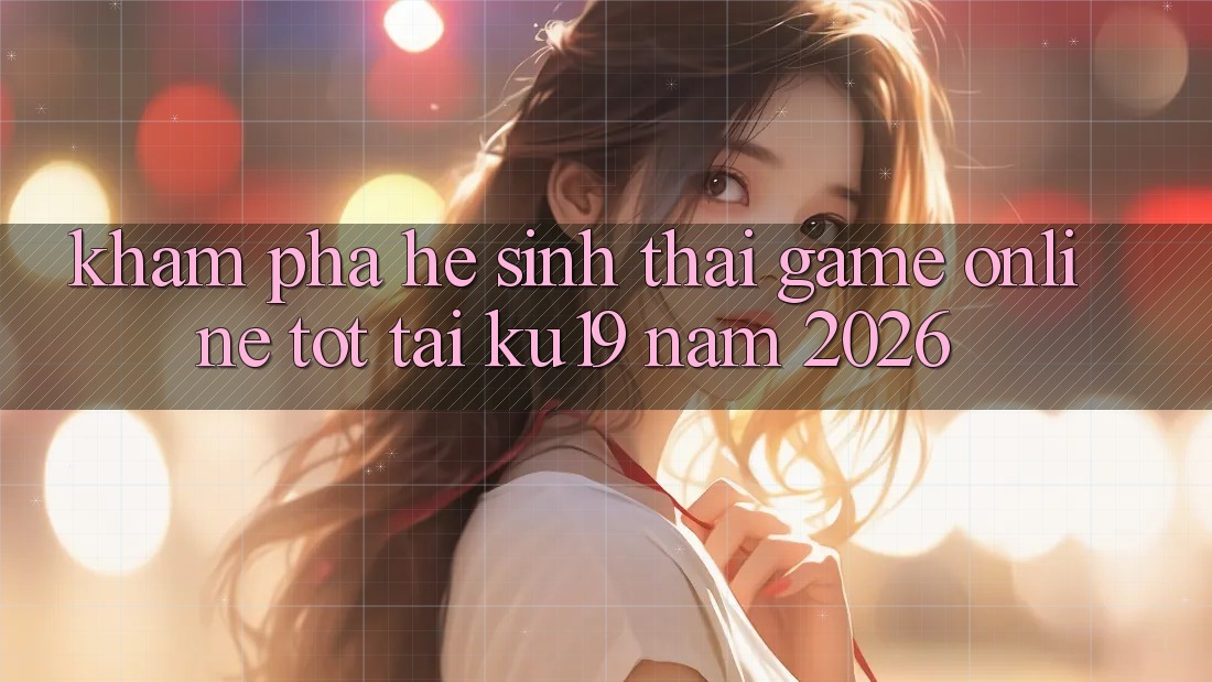 Khám Phá Hệ Sinh Thái Game Online Tốt Tại ku19 Năm 2026 Khám Phá Hệ Sinh Thái Game Online Tốt Tại ku19 Năm 2026