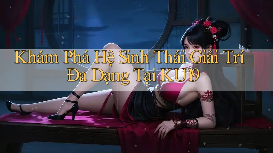 Khám Phá Hệ Sinh Thái Giải Trí Đa Dạng Tại KU19