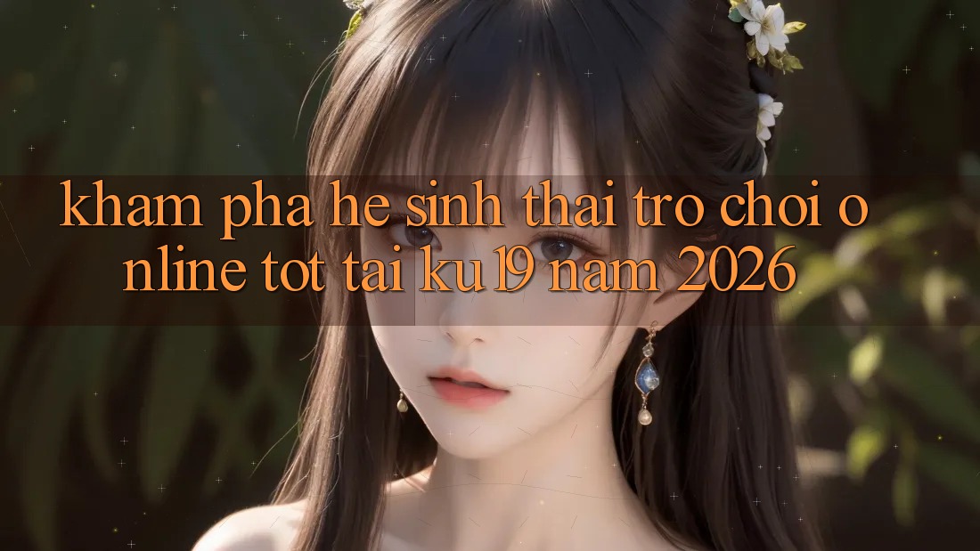 Khám Phá Hệ Sinh Thái Trò chơi Online Tốt Tại ku19 Năm 2026 Khám Phá Hệ Sinh Thái Trò chơi Online Tốt Tại ku19 Năm 2026