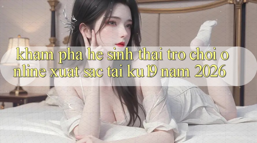 Khám Phá Hệ Sinh Thái Trò chơi Online Xuất sắc Tại ku19 Năm 2026 Khám Phá Hệ Sinh Thái Trò chơi Online Xuất sắc Tại ku19 Năm 2026