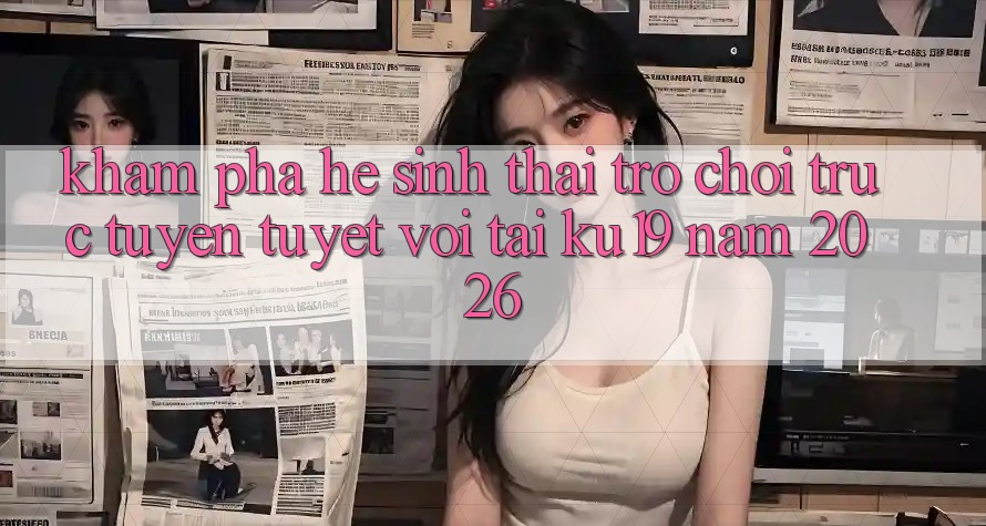 Khám Phá Hệ Sinh Thái Trò chơi trực tuyến Tuyệt vời Tại ku19 Năm 2026 Khám Phá Hệ Sinh Thái Trò chơi trực tuyến Tuyệt vời Tại ku19 Năm 2026