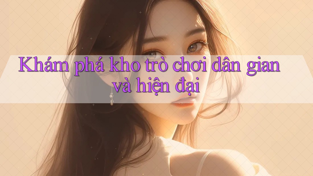 Khám phá kho trò chơi dân gian và hiện đại Khám phá kho trò chơi dân gian và hiện đại