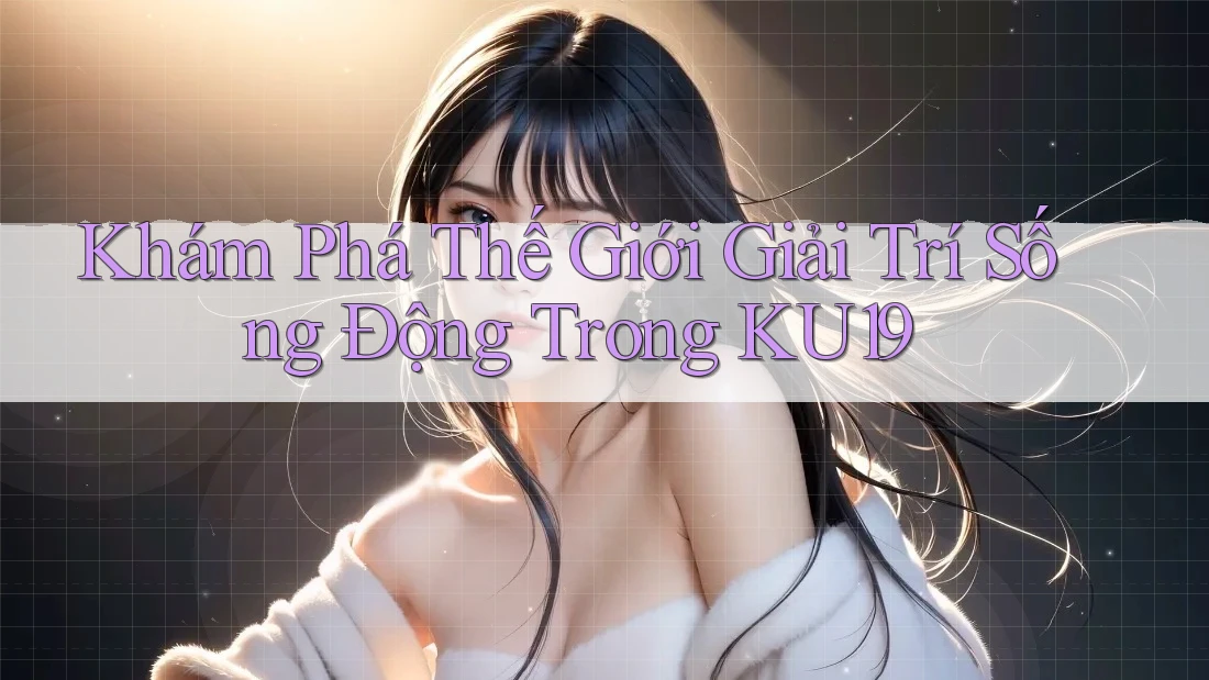 Khám Phá Thế Giới Giải Trí Sống Động Trong KU19 Khám Phá Thế Giới Giải Trí Sống Động Trong KU19