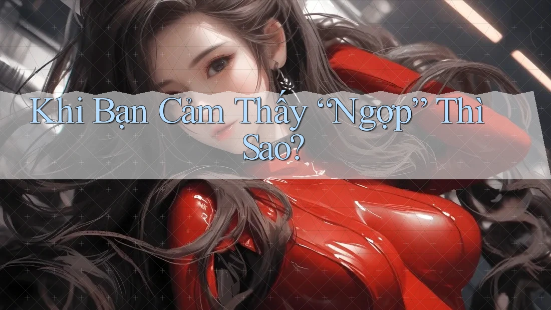 Khi Bạn Cảm Thấy “Ngợp” Thì Sao? Khi Bạn Cảm Thấy “Ngợp” Thì Sao?
