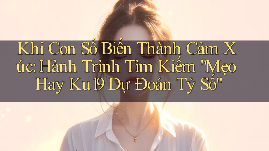 Khi Con Số Biến Thành Cảm Xúc: Hành Trình Tìm Kiếm “Mẹo Hay Ku19 Dự Đoán Tỷ Số”