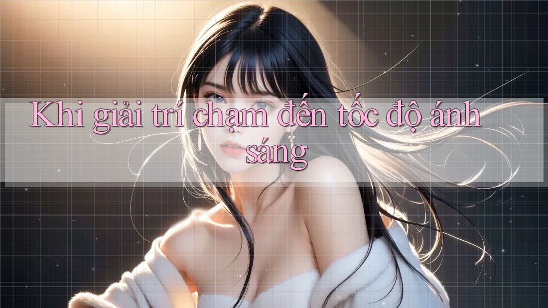 Khi giải trí chạm đến tốc độ ánh sáng