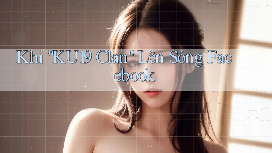 Khi “KU19 Clan” Lên Sóng Facebook Khi “KU19 Clan” Lên Sóng Facebook