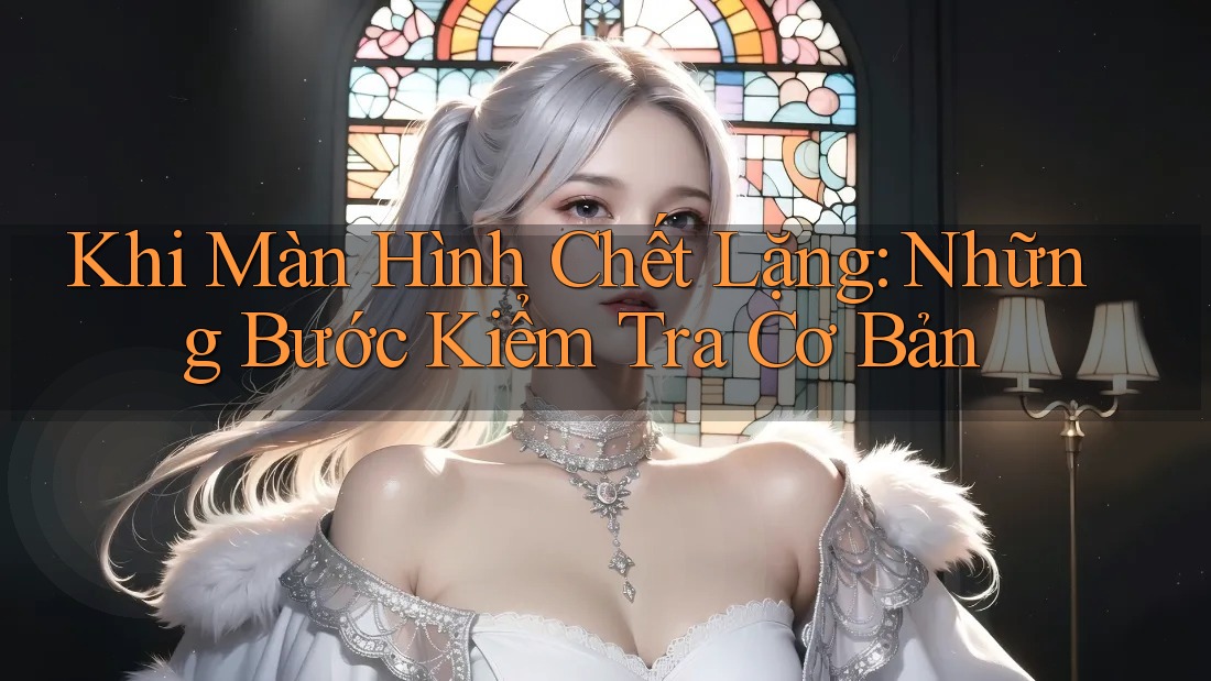 Khi Màn Hình Chết Lặng: Những Bước Kiểm Tra Cơ Bản Khi Màn Hình Chết Lặng: Những Bước Kiểm Tra Cơ Bản