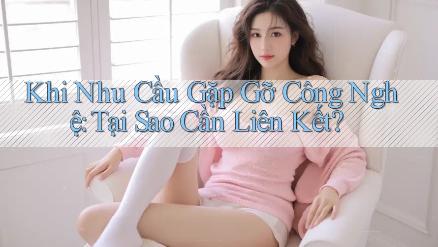 Khi Nhu Cầu Gặp Gỡ Công Nghệ: Tại Sao Cần Liên Kết? Khi Nhu Cầu Gặp Gỡ Công Nghệ: Tại Sao Cần Liên Kết?