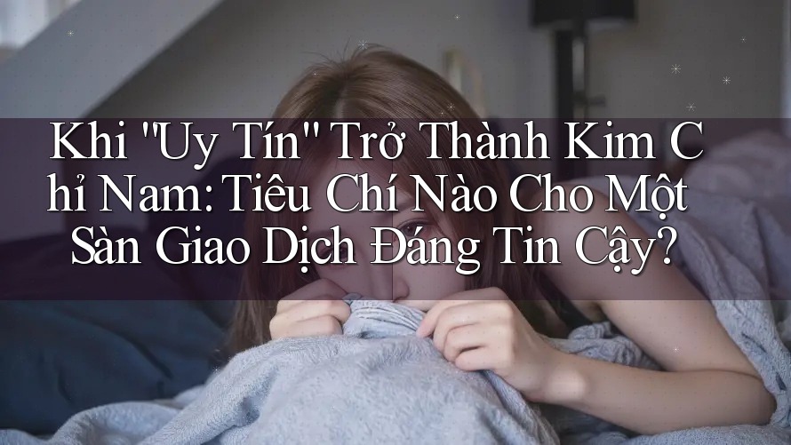 Khi “Uy Tín” Trở Thành Kim Chỉ Nam: Tiêu Chí Nào Cho Một Sàn Giao Dịch Đáng Tin Cậy? Khi “Uy Tín” Trở Thành Kim Chỉ Nam: Tiêu Chí Nào Cho Một Sàn Giao Dịch Đáng Tin Cậy?