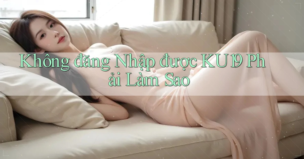 không đăng nhập được ku19 phải làm sao