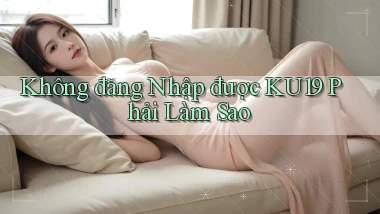 không đăng nhập được ku19 phải làm sao