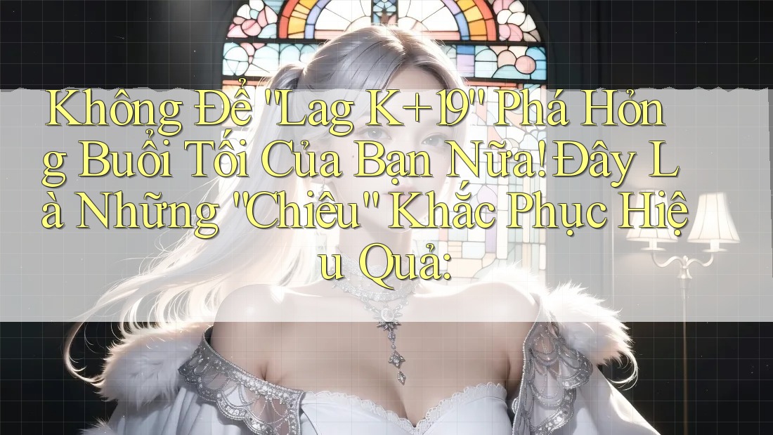 Không Để “Lag K+19” Phá Hỏng Buổi Tối Của Bạn Nữa! Đây Là Những “Chiêu” Khắc Phục Hiệu Quả: