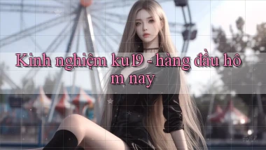 Kinh nghiệm ku19   hàng đầu hôm nay
