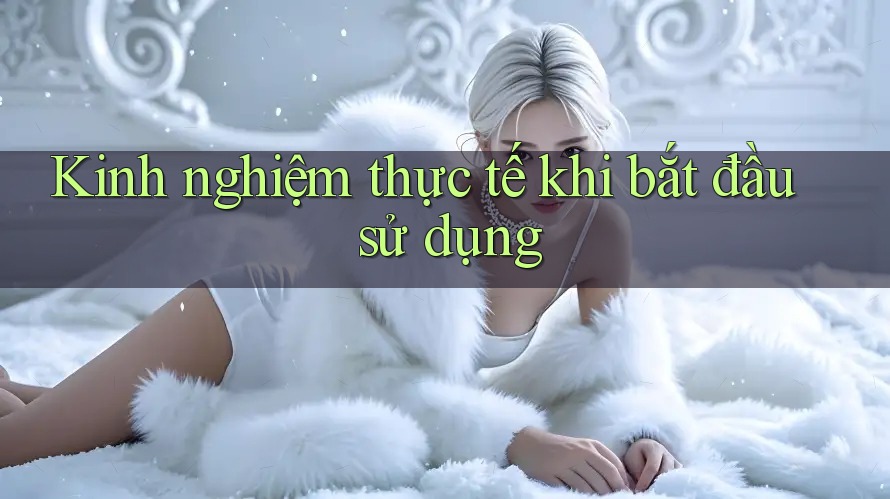 Kinh nghiệm thực tế khi bắt đầu sử dụng