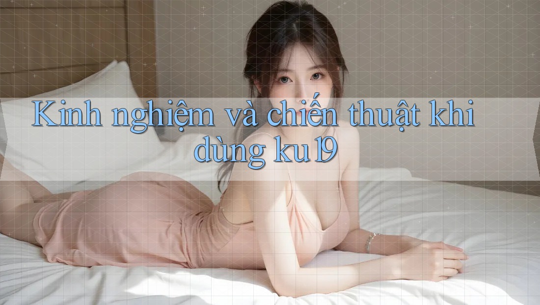 Kinh nghiệm và chiến thuật khi dùng ku19