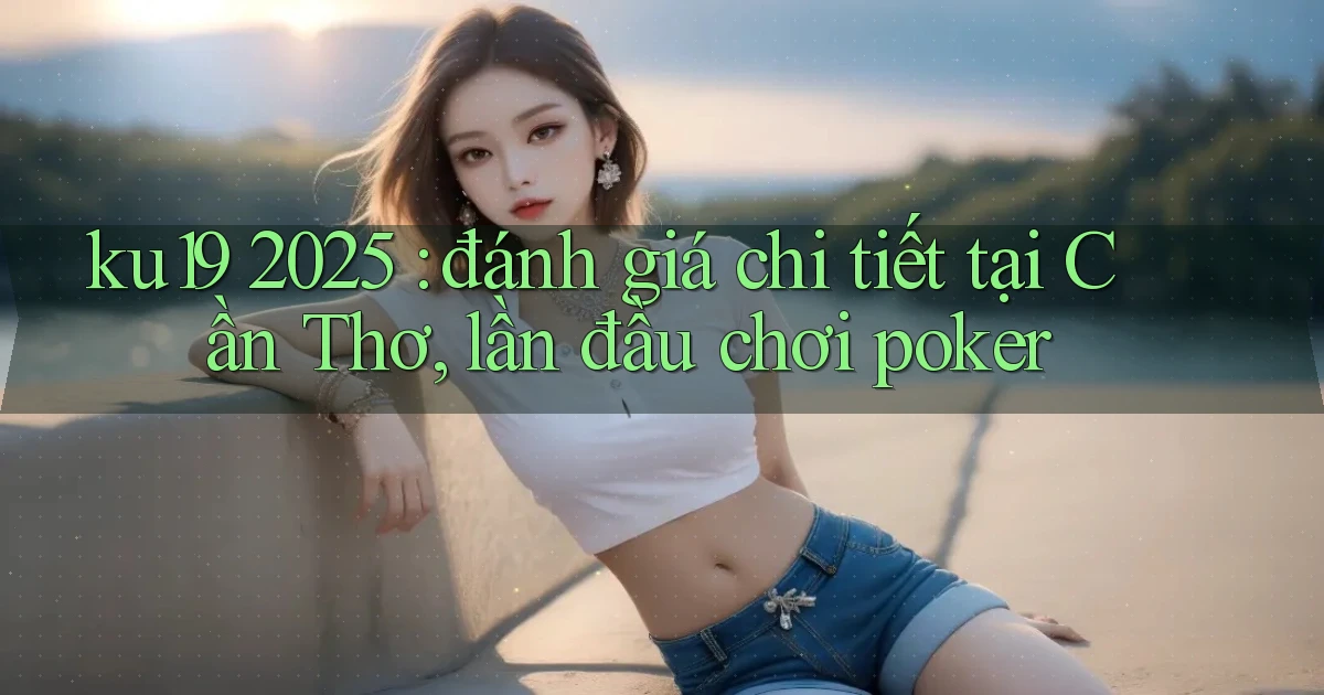 ku19 2025 đánh giá chi tiết tại Cần Thơ, lần đầu chơi poker