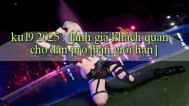 ku19 2025 đánh giá khách quan cho dân pro [bản giới hạn]