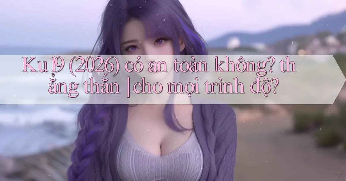 Ku19 (2026) có an toàn không thẳng thắn cho mọi trình độ