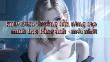 ku19 2026 hướng dẫn nâng cao minh họa bằng ảnh   mới nhất