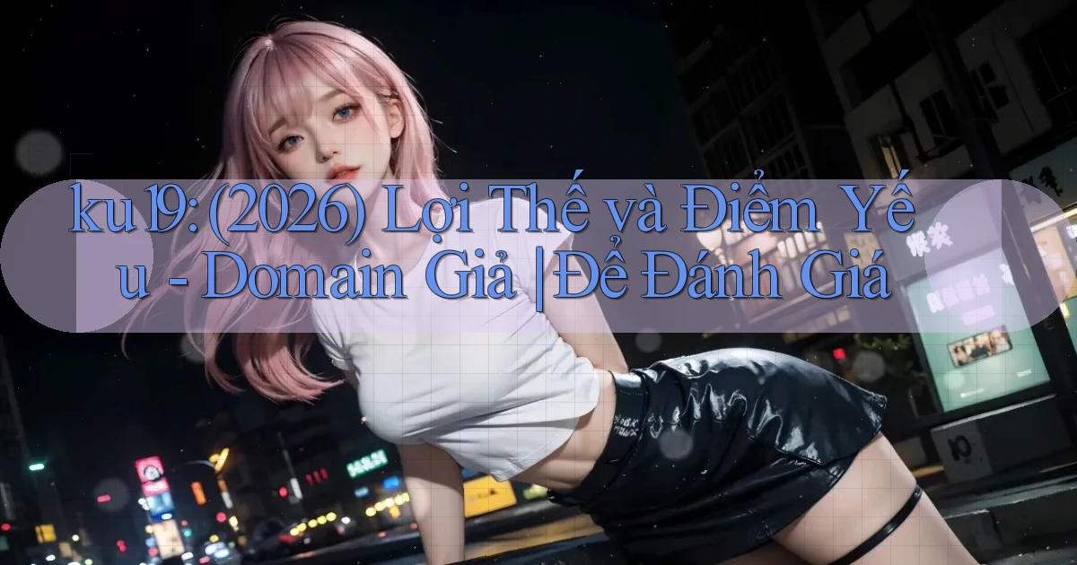 ku19 (2026) lợi thế và điểm yếu   domain giả để đánh giá