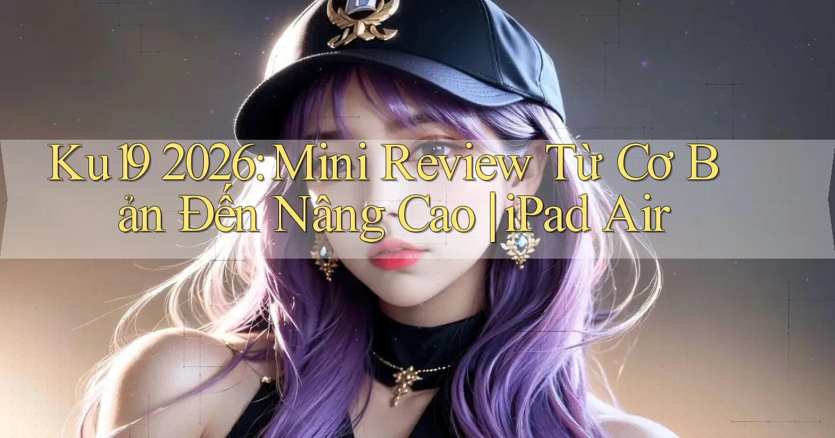 Ku19 2026 mini review từ cơ bản đến nâng cao iPad Air