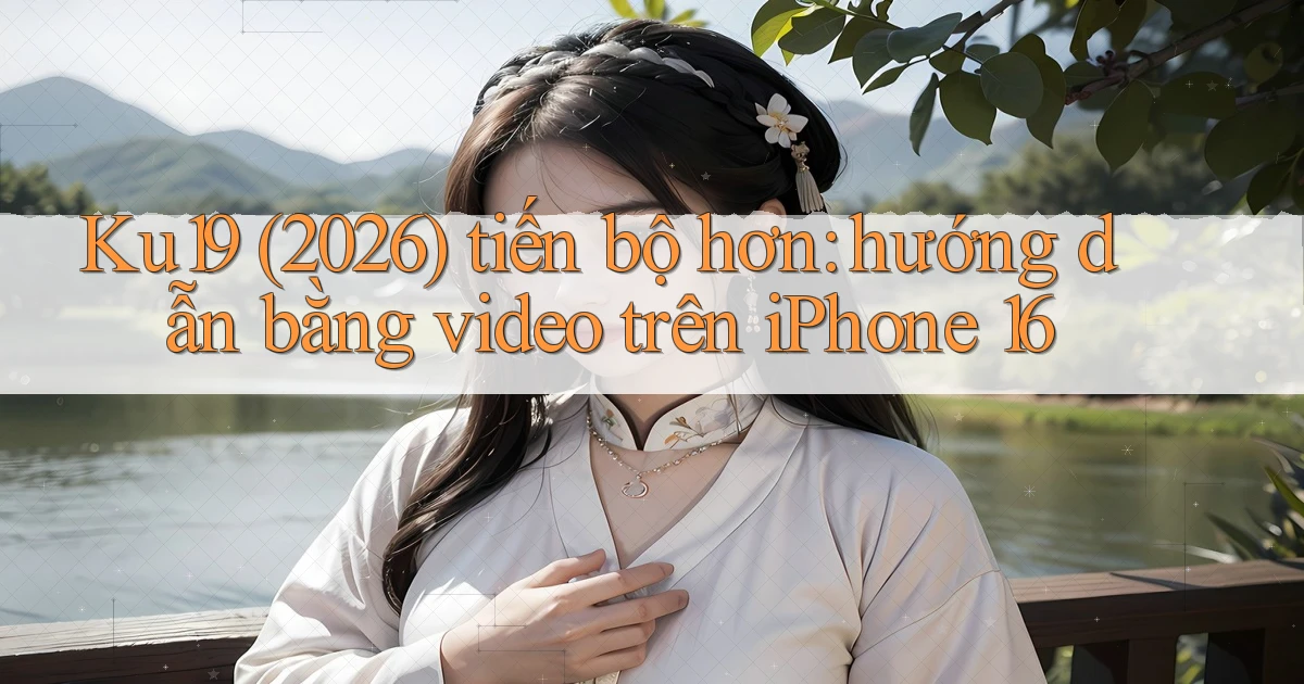 Ku19 (2026) tiến bộ hơn hướng dẫn bằng video trên iPhone 16