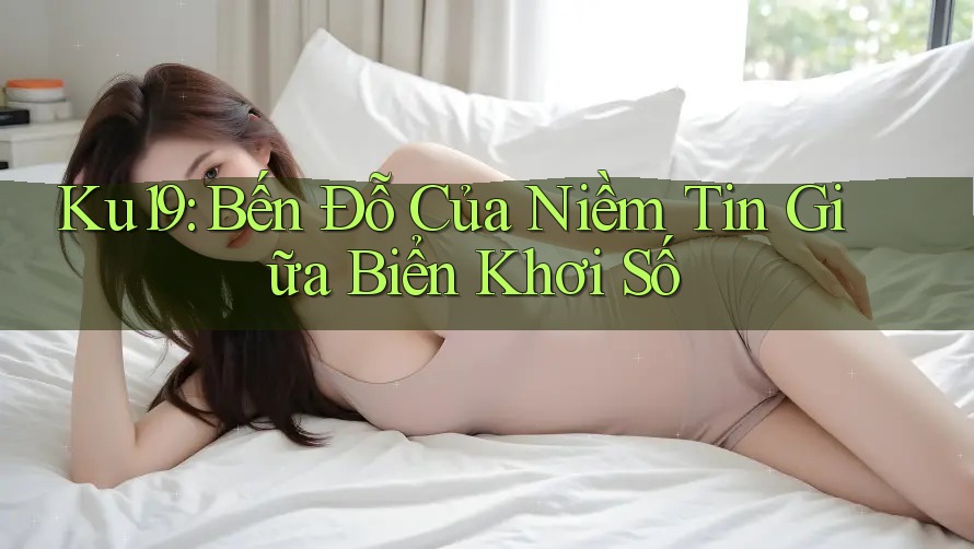 Ku19: Bến Đỗ Của Niềm Tin Giữa Biển Khơi Số Ku19: Bến Đỗ Của Niềm Tin Giữa Biển Khơi Số