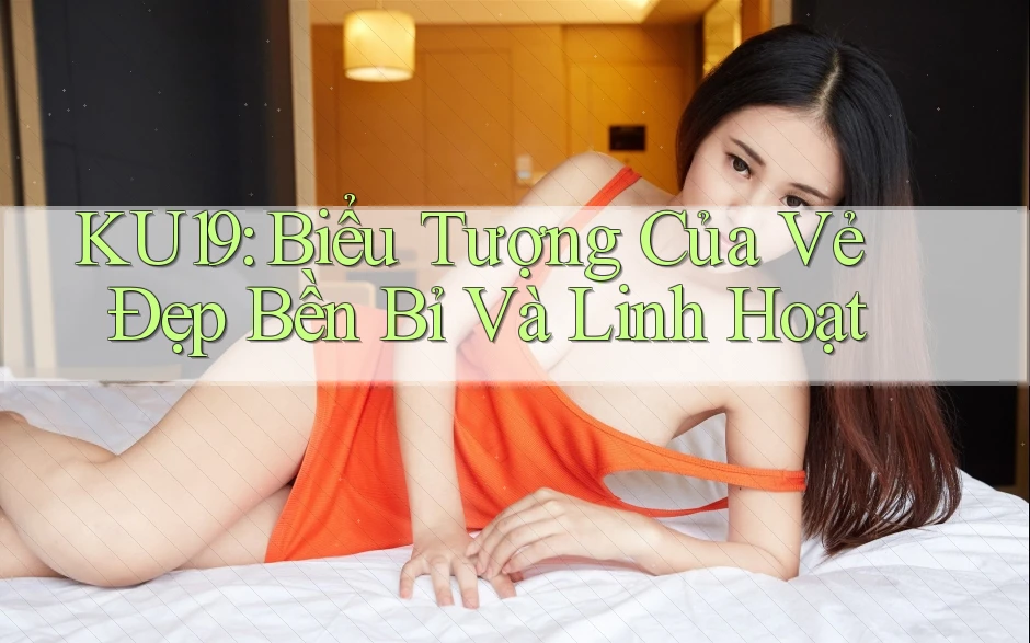 KU19: Biểu Tượng Của Vẻ Đẹp Bền Bỉ Và Linh Hoạt KU19: Biểu Tượng Của Vẻ Đẹp Bền Bỉ Và Linh Hoạt