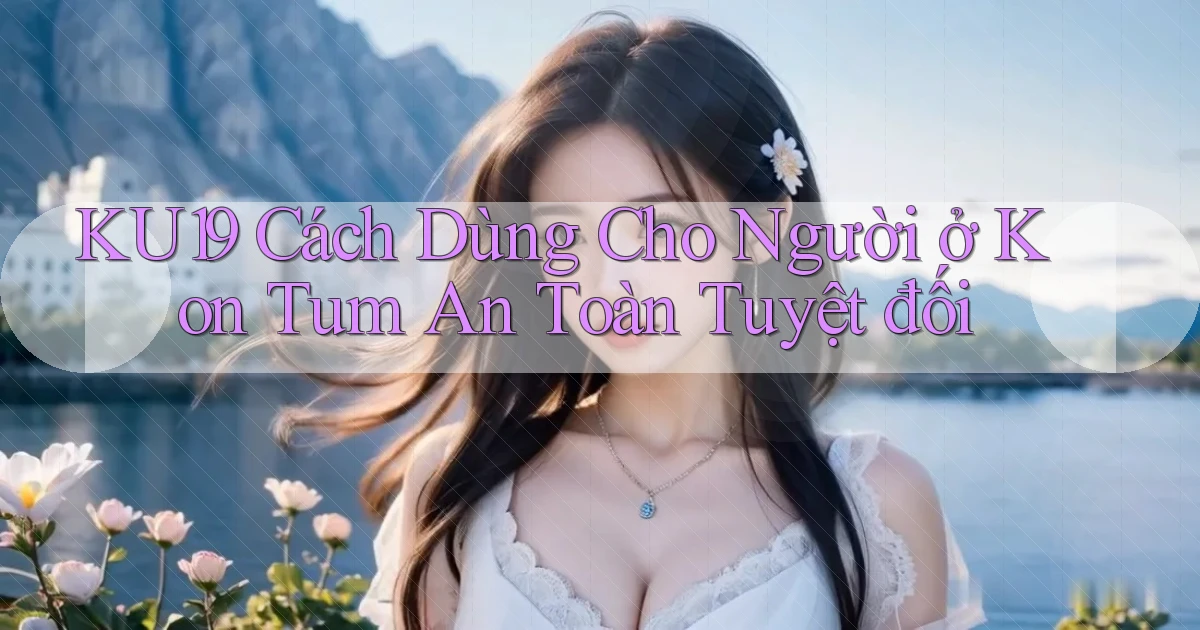 ku19 cách dùng cho người ở Kon Tum an toàn tuyệt đối
