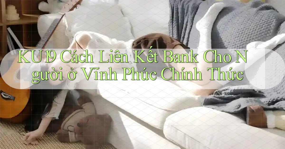 ku19 cách liên kết bank cho người ở Vĩnh Phúc chính thức