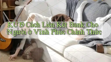 ku19 cách liên kết bank cho người ở Vĩnh Phúc chính thức