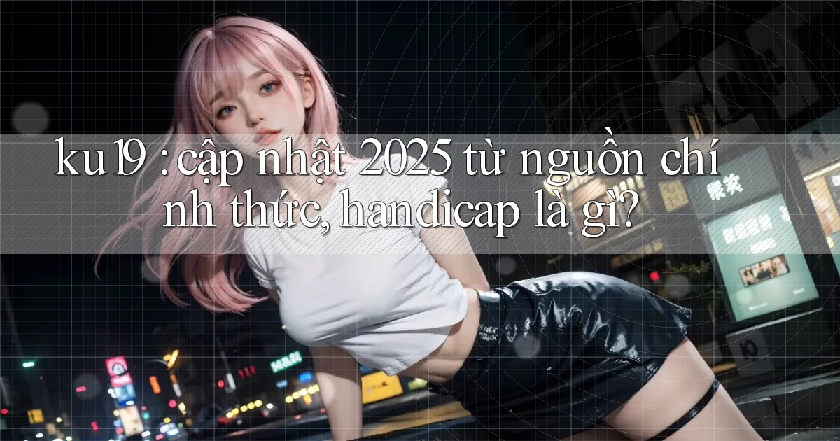 ku19 cập nhật 2025 từ nguồn chính thức, handicap là gì