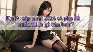 Ku19 cập nhật 2026 có phụ đề bankroll là gì bản beta