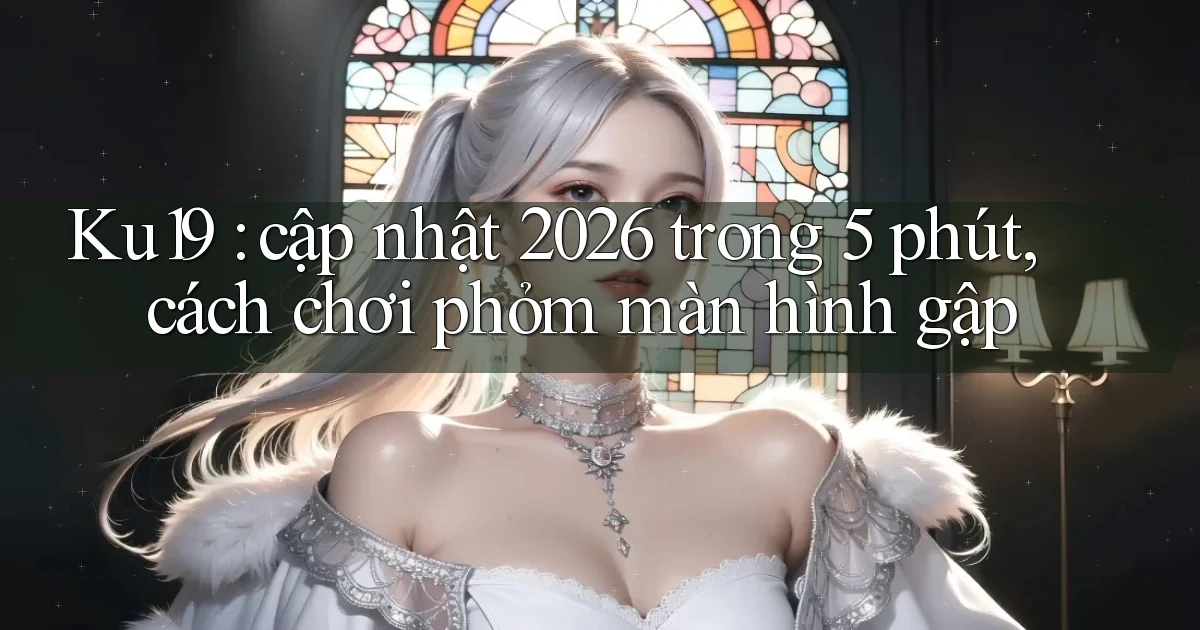 Ku19 cập nhật 2026 trong 5 phút, cách chơi phỏm màn hình gập