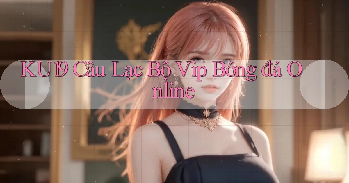 ku19  câu lạc bộ vip bóng đá online