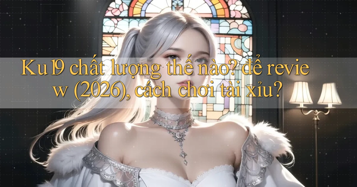 Ku19 chất lượng thế nào để review (2026), cách chơi tài xỉu