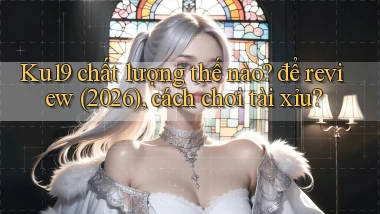 Ku19 chất lượng thế nào để review (2026), cách chơi tài xỉu