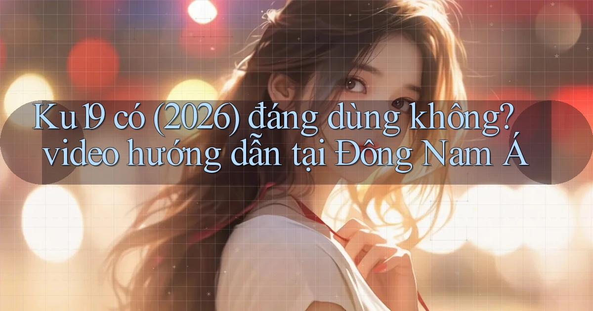 Ku19 có (2026) đáng dùng không video hướng dẫn tại Đông Nam Á